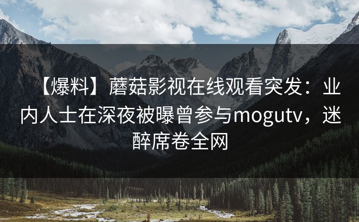【爆料】蘑菇影视在线观看突发:业内人士在深夜被曝曾参与mogutv,迷醉席卷全网 【爆料】蘑菇影视在线观看突发:业内人士在深夜被曝曾参与mogutv,迷醉席卷全网