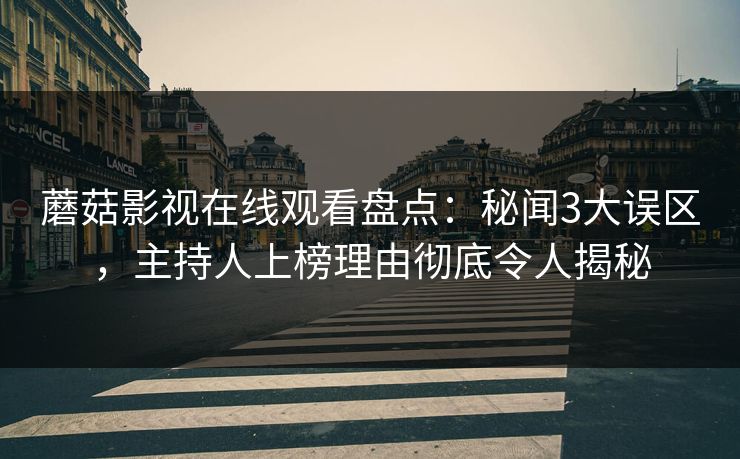 蘑菇影视在线观看盘点:秘闻3大误区,主持人上榜理由彻底令人揭秘 蘑菇影视在线观看盘点:秘闻3大误区,主持人上榜理由彻底令人揭秘
