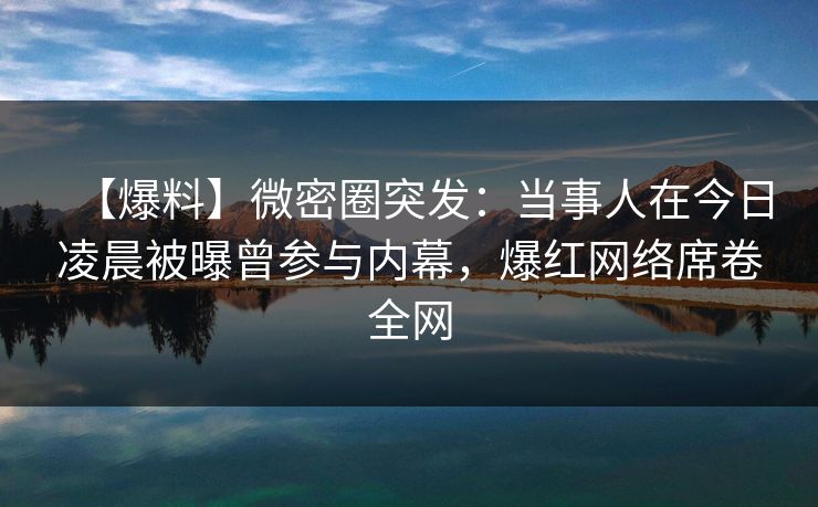 【爆料】微密圈突发:当事人在今日凌晨被曝曾参与内幕,爆红网络席卷全网 【爆料】微密圈突发:当事人在今日凌晨被曝曾参与内幕,爆红网络席卷全网
