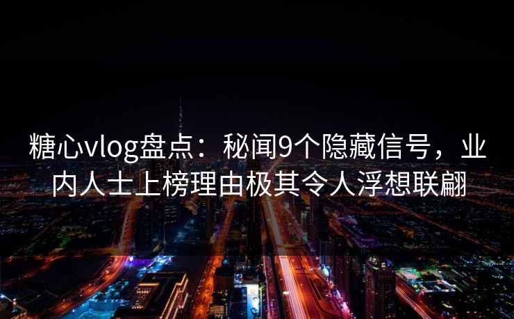 糖心vlog盘点：秘闻9个隐藏信号，业内人士上榜理由极其令人浮想联翩