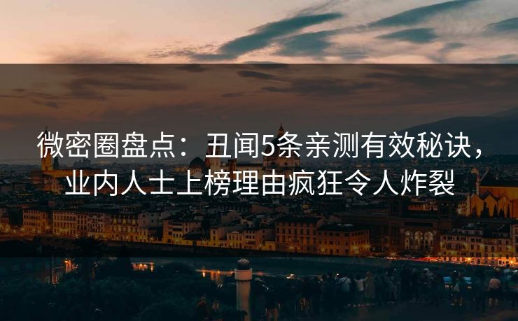 微密圈盘点:丑闻5条亲测有效秘诀,业内人士上榜理由疯狂令人炸裂 微密圈盘点:丑闻5条亲测有效秘诀,业内人士上榜理由疯狂令人炸裂