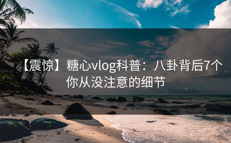 【震惊】糖心vlog科普:八卦背后7个你从没注意的细节 【震惊】糖心vlog科普:八卦背后7个你从没注意的细节