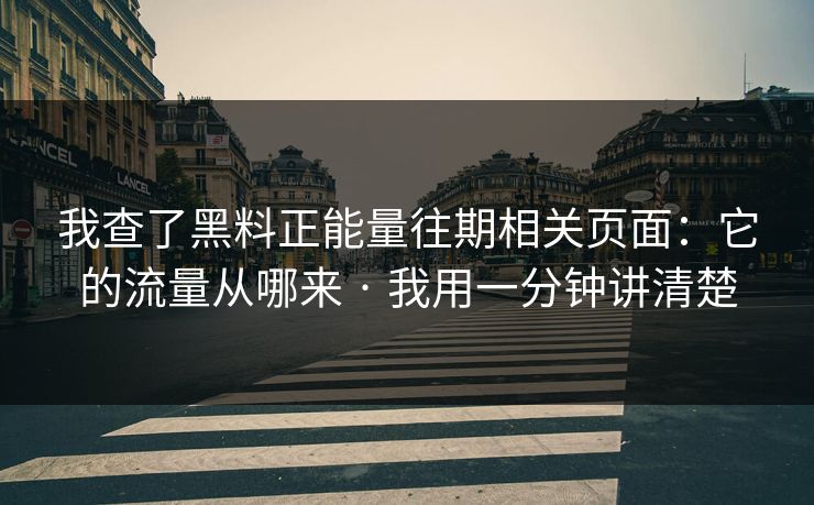 我查了黑料正能量往期相关页面:它的流量从哪来 · 我用一分钟讲清楚 我查了黑料正能量往期相关页面:它的流量从哪来 · 我用一分钟讲清楚