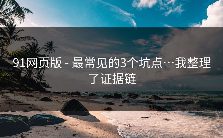 91网页版 - 最常见的3个坑点…我整理了证据链