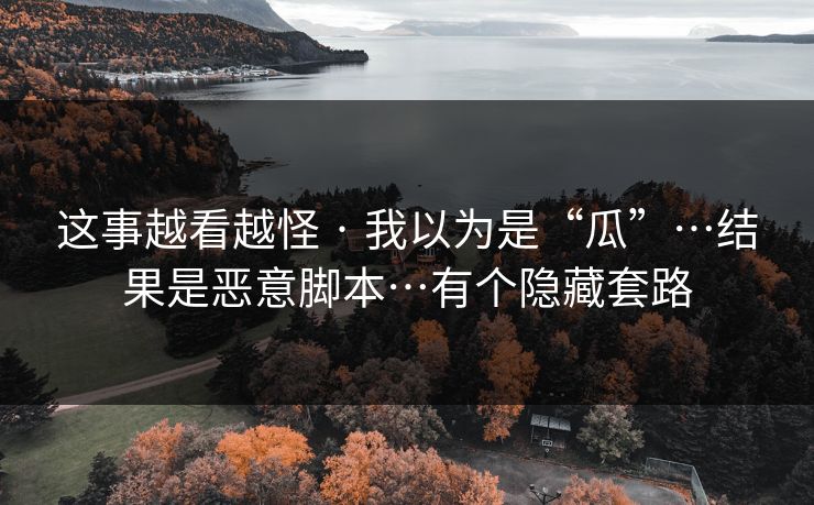 这事越看越怪 · 我以为是“瓜”…结果是恶意脚本…有个隐藏套路 这事越看越怪 · 我以为是“瓜”…结果是恶意脚本…有个隐藏套路
