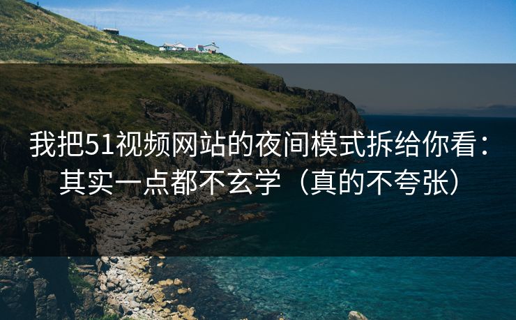 我把51视频网站的夜间模式拆给你看：其实一点都不玄学（真的不夸张）