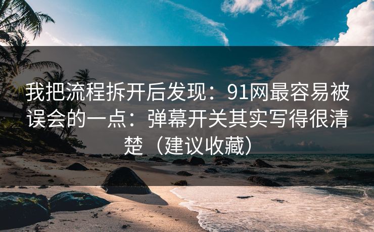 我把流程拆开后发现：91网最容易被误会的一点：弹幕开关其实写得很清楚（建议收藏）