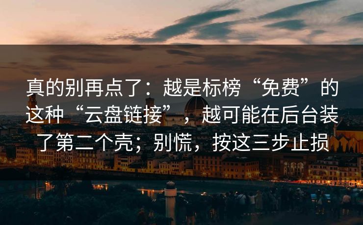 真的别再点了:越是标榜“免费”的这种“云盘链接”,越可能在后台装了第二个壳;别慌,按这三步止损 真的别再点了:越是标榜“免费”的这种“云盘链接”,越可能在后台装了第二个壳;别慌,按这三步止损