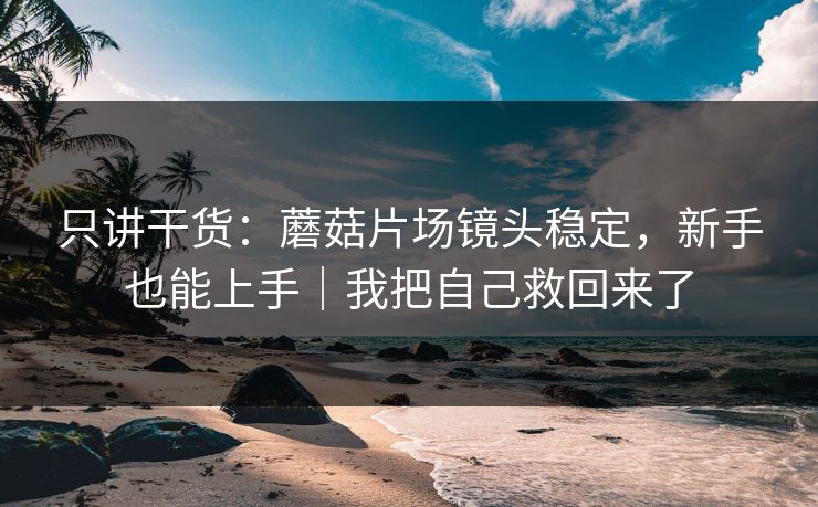 只讲干货:蘑菇片场镜头稳定,新手也能上手|我把自己救回来了 只讲干货:蘑菇片场镜头稳定,新手也能上手|我把自己救回来了